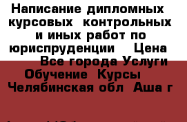 Написание дипломных, курсовых, контрольных и иных работ по юриспруденции  › Цена ­ 500 - Все города Услуги » Обучение. Курсы   . Челябинская обл.,Аша г.